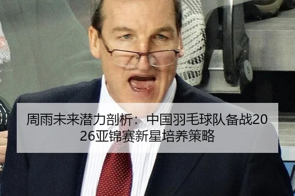 周雨未来潜力剖析：中国羽毛球队备战2026亚锦赛新星培养策略