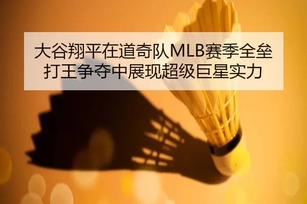 大谷翔平在道奇队MLB赛季全垒打王争夺中展现超级巨星实力