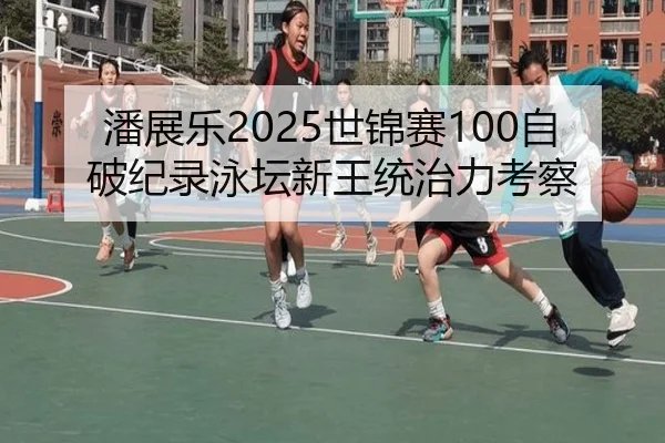 潘展乐2025世锦赛100自破纪录泳坛新王统治力考察