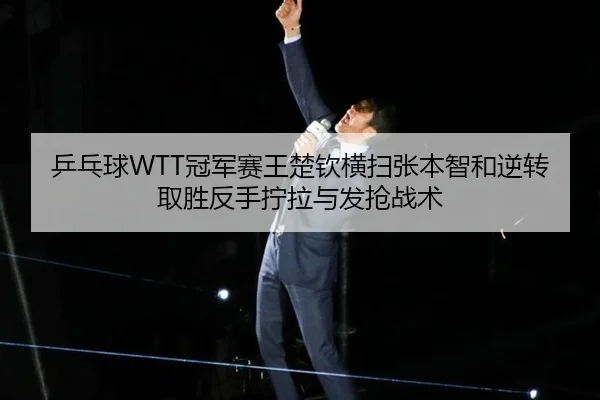 乒乓球WTT冠军赛王楚钦横扫张本智和逆转取胜反手拧拉与发抢战术